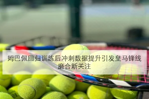 姆巴佩回归训练后冲刺数据提升引发皇马锋线磨合新关注